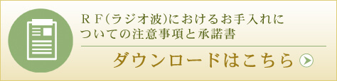 ラジオ波におけるお手入れについての注意事項と承諾書のダウンロードはこちら